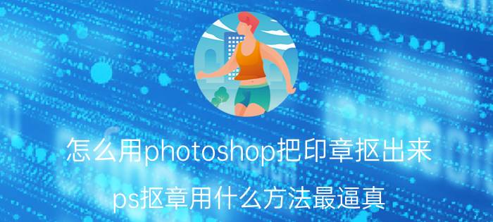 怎么用photoshop把印章抠出来 ps抠章用什么方法最逼真？